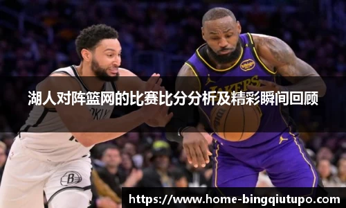 湖人对阵篮网的比赛比分分析及精彩瞬间回顾